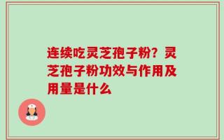 连续吃灵芝孢子粉？灵芝孢子粉功效与作用及用量是什么