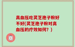 高血压吃灵芝孢子粉好不好(灵芝孢子粉对高血压的疗效如何？)