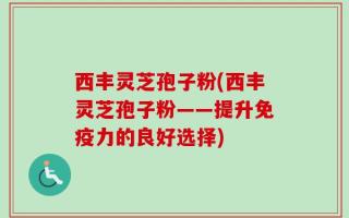 西丰灵芝孢子粉(西丰灵芝孢子粉——提升免疫力的良好选择)