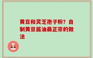 黄豆和灵芝孢子粉？自制黄豆酱油最正宗的做法