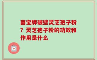 菌宝牌破壁灵芝孢子粉？灵芝孢子粉的功效和作用是什么