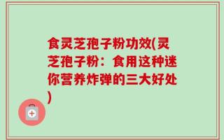 食灵芝孢子粉功效(灵芝孢子粉：食用这种迷你营养炸弹的三大好处)