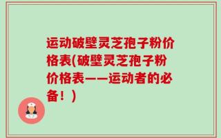 运动破壁灵芝孢子粉价格表(破壁灵芝孢子粉价格表——运动者的必备！)