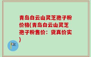 青岛白云山灵芝孢子粉价格(青岛白云山灵芝孢子粉售价：货真价实)