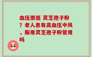 血压很低 灵芝孢子粉？老人患有高血压中风，服用灵芝孢子粉管用吗