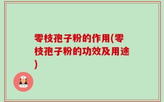 零枝孢子粉的作用(零枝孢子粉的功效及用途)