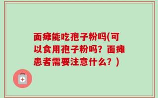 面瘫能吃孢子粉吗(可以食用孢子粉吗？面瘫患者需要注意什么？)