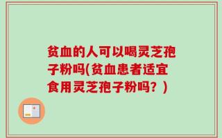 贫血的人可以喝灵芝孢子粉吗(贫血患者适宜食用灵芝孢子粉吗？)