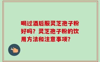 喝过酒后服灵芝孢子粉好吗？灵芝孢子粉的饮用方法和注意事项？
