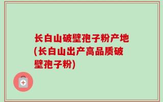 长白山破壁孢子粉产地(长白山出产高品质破壁孢子粉)