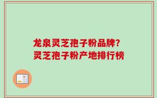 龙泉灵芝孢子粉品牌？灵芝孢子粉产地排行榜