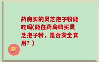 药房买的灵芝孢子粉能吃吗(能在药房购买灵芝孢子粉，是否安全食用？)