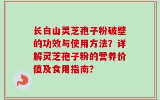 长白山灵芝孢子粉破壁的功效与使用方法？详解灵芝孢子粉的营养价值及食用指南？
