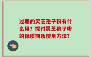 过期的灵芝孢子粉有什么用？探讨灵芝孢子粉的保质期及使用方法？