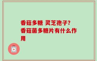 香菇多糖 灵芝孢子？香菇菌多糖片有什么作用