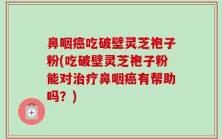 鼻咽癌吃破壁灵芝袍子粉(吃破壁灵芝袍子粉能对治疗鼻咽癌有帮助吗？)