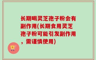 长期喝灵芝孢子粉会有副作用(长期食用灵芝孢子粉可能引发副作用，需谨慎使用)