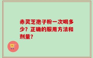 赤灵芝孢子粉一次喝多少？正确的服用方法和剂量？