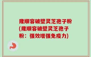 隆顺容破壁灵芝孢子粉(隆顺容破壁灵芝孢子粉：强效增强免疫力)