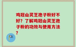 鸡冠山灵芝孢子粉好不好？了解鸡冠山灵芝孢子粉的功效与使用方法？