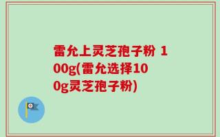 雷允上灵芝孢子粉 100g(雷允选择100g灵芝孢子粉)