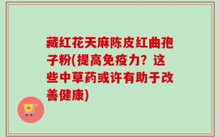 藏红花天麻陈皮红曲孢子粉(提高免疫力？这些中草药或许有助于改善健康)