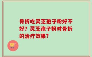 骨折吃灵芝孢子粉好不好？灵芝孢子粉对骨折的治疗效果？