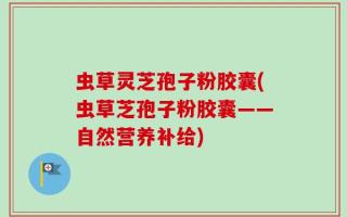 虫草灵芝孢子粉胶囊(虫草芝孢子粉胶囊——自然营养补给)