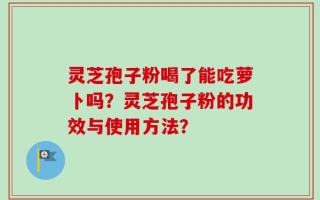 灵芝孢子粉喝了能吃萝卜吗？灵芝孢子粉的功效与使用方法？