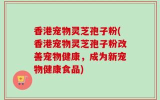 香港宠物灵芝孢子粉(香港宠物灵芝孢子粉改善宠物健康，成为新宠物健康食品)