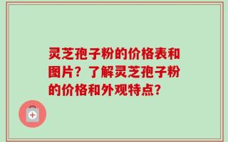 灵芝孢子粉的价格表和图片？了解灵芝孢子粉的价格和外观特点？