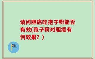 请问胆癌吃孢子粉能否有效(孢子粉对胆癌有何效果？)
