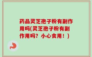 药品灵芝孢子粉有副作用吗(灵芝孢子粉有副作用吗？小心食用！)