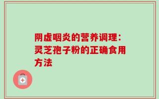 阴虚咽炎的营养调理：灵芝孢子粉的正确食用方法