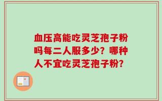 血压高能吃灵芝孢子粉吗每二人服多少？哪种人不宜吃灵芝孢子粉？