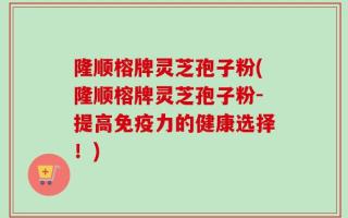 隆顺榕牌灵芝孢子粉(隆顺榕牌灵芝孢子粉-提高免疫力的健康选择！)