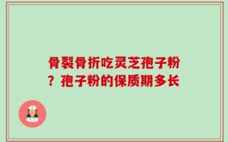 骨裂骨折吃灵芝孢子粉？孢子粉的保质期多长
