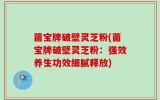 菌宝牌破壁灵芝粉(菌宝牌破壁灵芝粉：强效养生功效细腻释放)