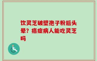 饮灵芝破壁孢子粉后头晕？癌症病人能吃灵芝吗