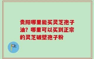 贵阳哪里能买灵芝孢子油？哪里可以买到正宗的灵芝破壁孢子粉