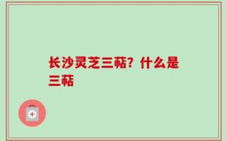 长沙灵芝三萜？什么是三萜