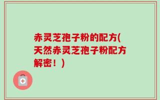 赤灵芝孢子粉的配方(天然赤灵芝孢子粉配方解密！)