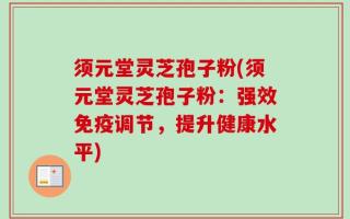 须元堂灵芝孢子粉(须元堂灵芝孢子粉：强效免疫调节，提升健康水平)