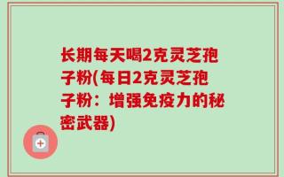 长期每天喝2克灵芝孢子粉(每日2克灵芝孢子粉：增强免疫力的秘密武器)