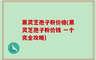 黑灵芝孢子粉价格(黑灵芝孢子粉价钱 一个完全攻略)