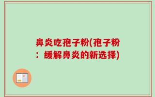 鼻炎吃孢子粉(孢子粉：缓解鼻炎的新选择)