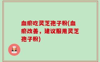 血瘀吃灵芝孢子粉(血瘀改善，建议服用灵芝孢子粉)