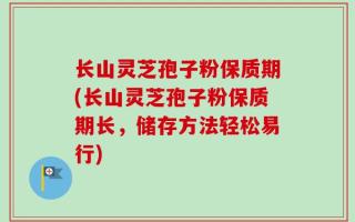长山灵芝孢子粉保质期(长山灵芝孢子粉保质期长，储存方法轻松易行)