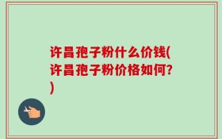 许昌孢子粉什么价钱(许昌孢子粉价格如何？)