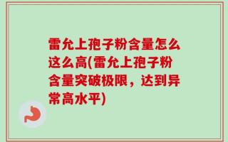 雷允上孢子粉含量怎么这么高(雷允上孢子粉含量突破极限，达到异常高水平)